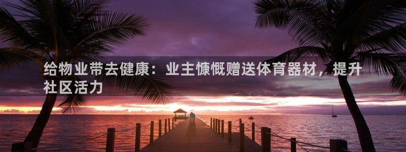 耀世娱乐是不是很黑的：给物业带去健康：业主慷慨赠送体
