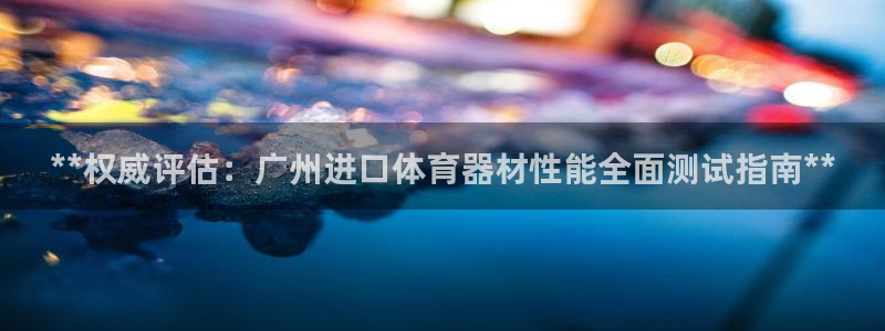 耀世微光mv：**权威评估：广州进口体育器材性能全面
