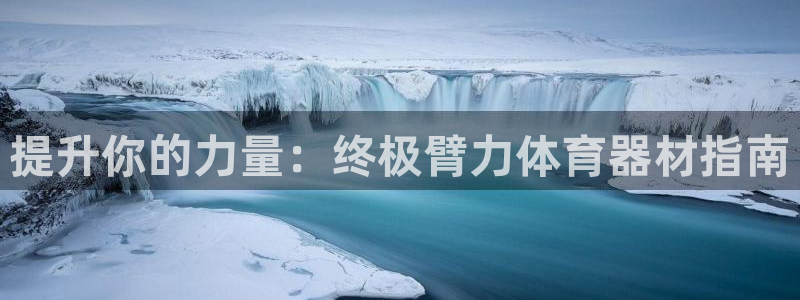 耀世娱乐百科：提升你的力量：终极臂力体育器材指南