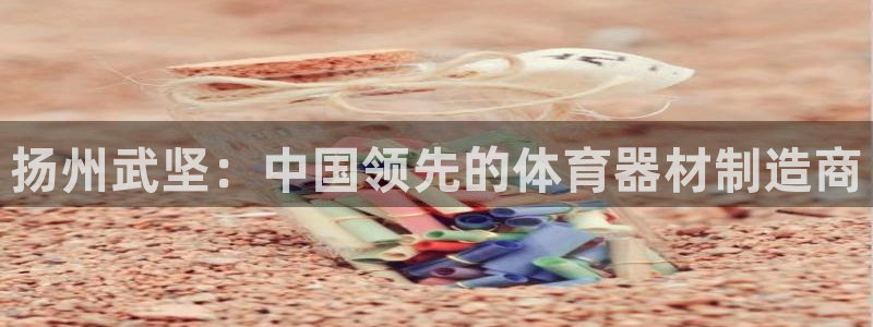 耀世娱乐官网网站：扬州武坚：中国领先的体育器材制造商