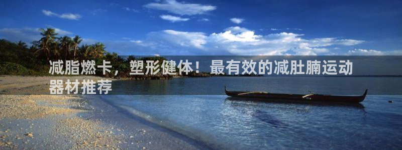 耀世娱乐登录注册流程：减脂燃卡，塑形健体！最有效的减