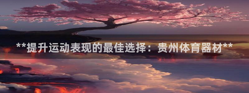 耀世娱乐提现失败：**提升运动表现的最佳选择：贵州体