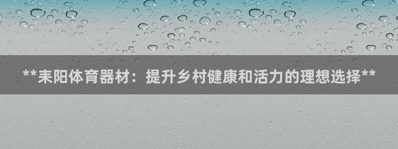 耀世娱乐平台官网：**耒阳体育器材：提升乡村健康和活