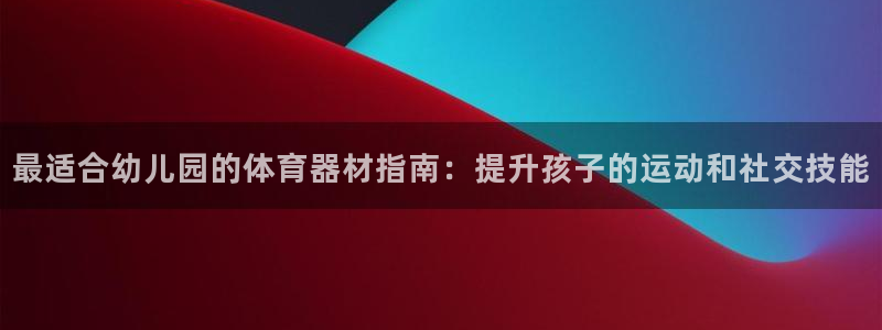 耀世平台注册步骤：最适合幼儿园的体育器材指南：提升孩