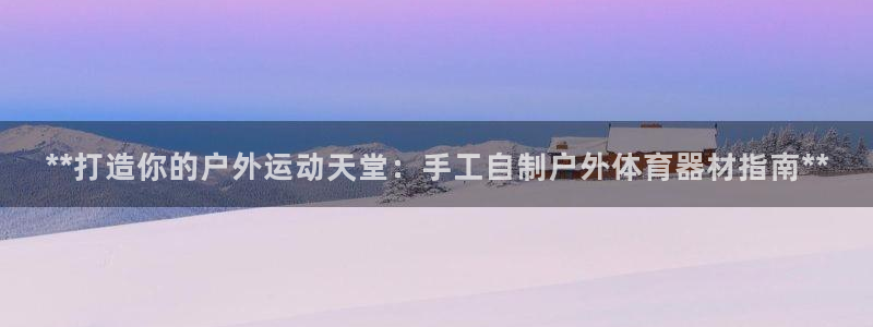 耀世幻主：**打造你的户外运动天堂：手工自制户外体育
