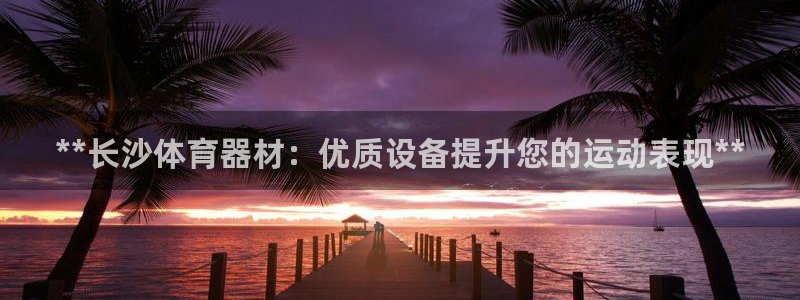 耀世娱乐如何登录平台号：**长沙体育器材：优质设备提