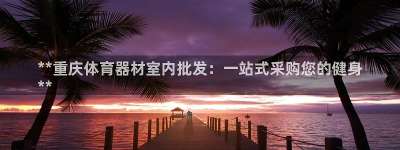耀世平台app下载官网：**重庆体育器材室内批发：一