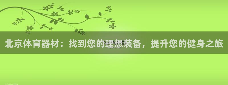 耀世集团董事长是谁啊：北京体育器材：找到您的理想装备