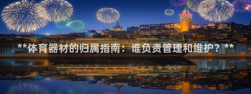 耀世是什么游戏：**体育器材的归属指南：谁负责管理和