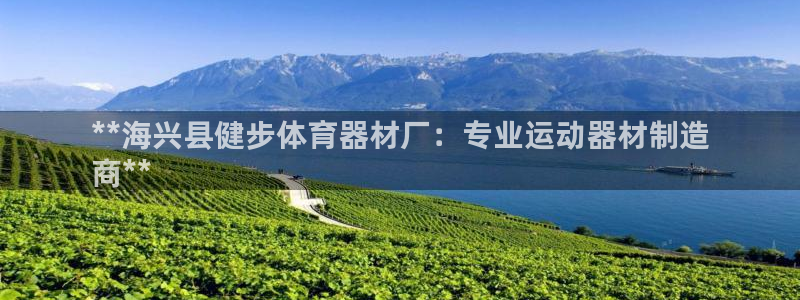 耀世娱乐百科百度：**海兴县健步体育器材厂：专业运动