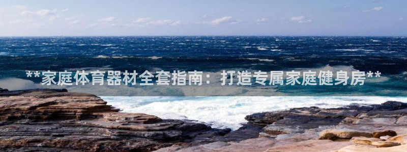 耀世娱乐几年了?：**家庭体育器材全套指南：打造专属
