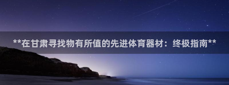 耀世而来是什么意思：**在甘肃寻找物有所值的先进体育
