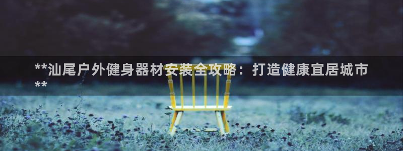 耀世娱乐下载链接安装不了：**汕尾户外健身器材安装全