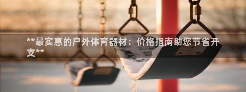 耀世平台代理怎么样可靠吗：**最实惠的户外体育器材：