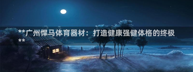 耀世娱乐下载最新版本安装苹果：**广州悍马体育器材：