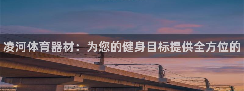 耀世娱乐客服：凌河体育器材：为您的健身目标提供全方位